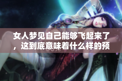 女人梦见自己能够飞起来了，这到底意味着什么样的预兆呢