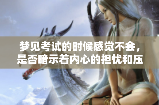 梦见考试的时候感觉不会，是否暗示着内心的担忧和压力呢
