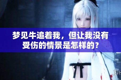 梦见牛追着我，但让我没有受伤的情景是怎样的？