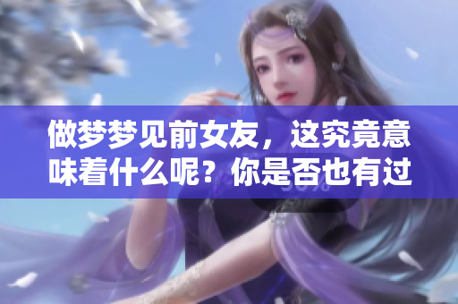 做梦梦见前女友，这究竟意味着什么呢？你是否也有过这样的经历？