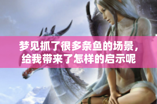 梦见抓了很多条鱼的场景，给我带来了怎样的启示呢