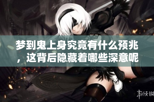 梦到鬼上身究竟有什么预兆，这背后隐藏着哪些深意呢