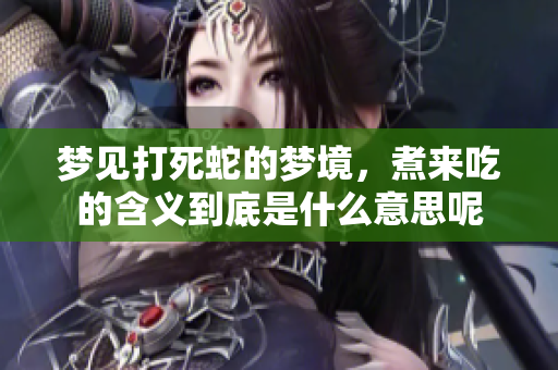 梦见打死蛇的梦境，煮来吃的含义到底是什么意思呢