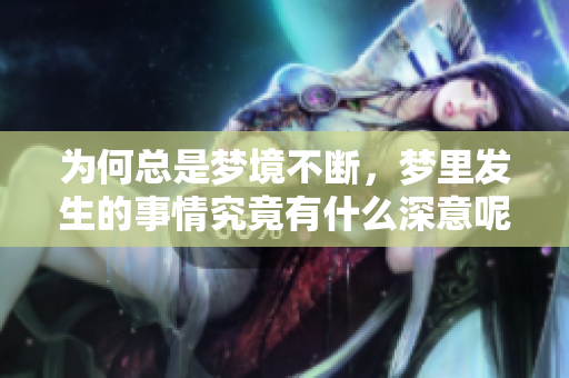 为何总是梦境不断，梦里发生的事情究竟有什么深意呢