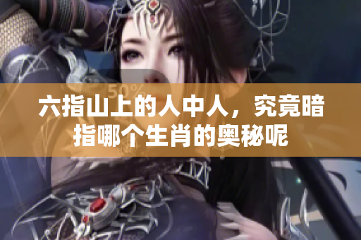 六指山上的人中人，究竟暗指哪个生肖的奥秘呢