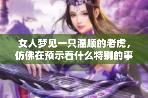 女人梦见一只温顺的老虎，仿佛在预示着什么特别的事情即将发生。