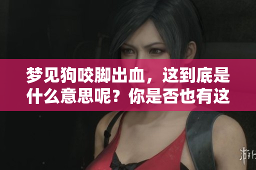 梦见狗咬脚出血，这到底是什么意思呢？你是否也有这样的梦境体验？