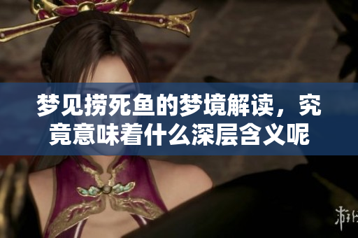 梦见捞死鱼的梦境解读，究竟意味着什么深层含义呢