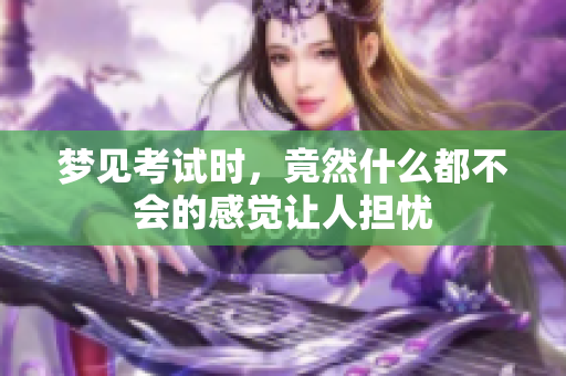 梦见考试时，竟然什么都不会的感觉让人担忧