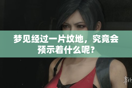 梦见经过一片坟地，究竟会预示着什么呢？
