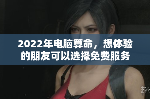 2022年电脑算命，想体验的朋友可以选择免费服务
