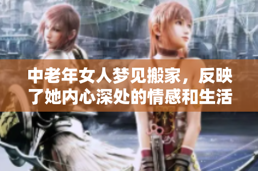 中老年女人梦见搬家，反映了她内心深处的情感和生活变迁