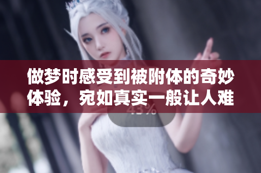 做梦时感受到被附体的奇妙体验，宛如真实一般让人难以忘怀