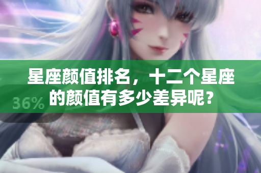 星座颜值排名，十二个星座的颜值有多少差异呢？