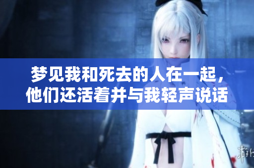 梦见我和死去的人在一起，他们还活着并与我轻声说话与欢笑
