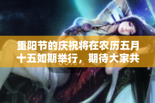 重阳节的庆祝将在农历**十五如期举行，期待大家共度佳节欢乐时光。