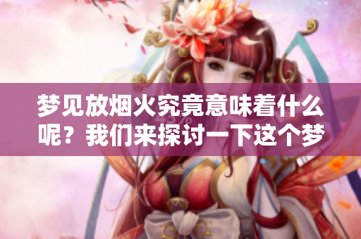 梦见放烟火究竟意味着什么呢？我们来探讨一下这个梦境的深层含义。