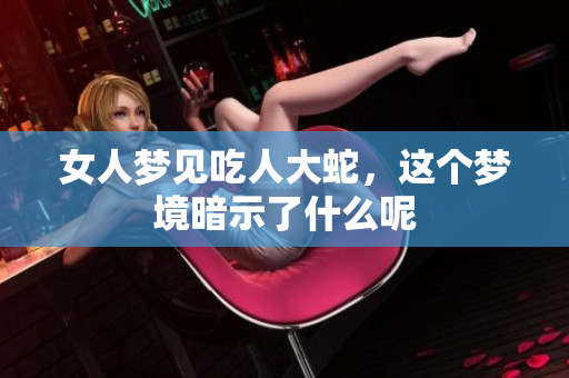 女人梦见吃人大蛇，这个梦境暗示了什么呢