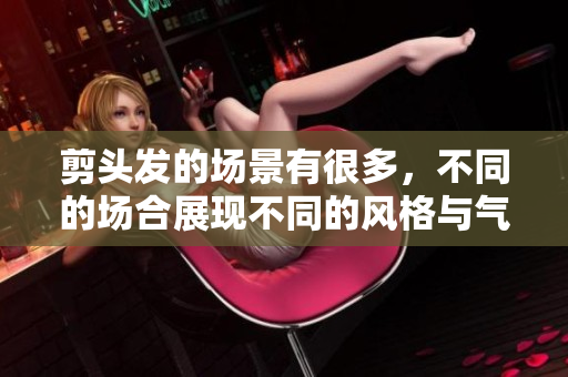 剪头发的场景有很多，不同的场合展现不同的风格与气质。