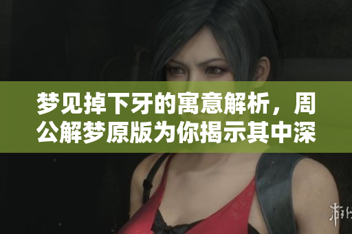 梦见掉下牙的寓意解析，周公解梦原版为你揭示其中深意