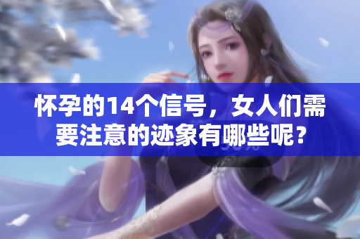 怀孕的14个信号，女人们需要注意的迹象有哪些呢？