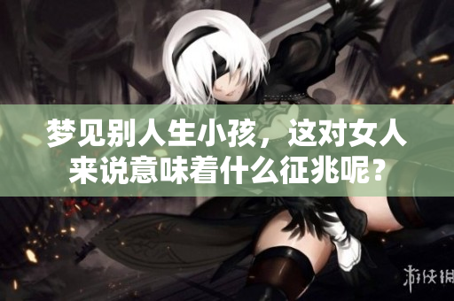 梦见别人生小孩，这对女人来说意味着什么征兆呢？