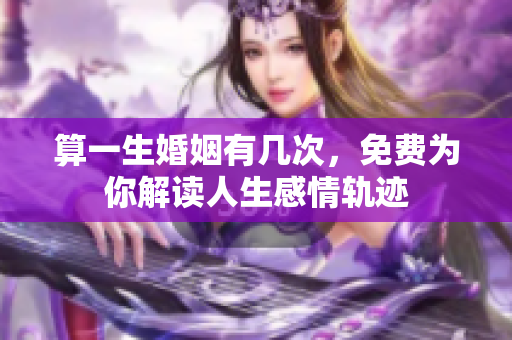 算一生婚姻有几次，免费为你解读人生感情轨迹