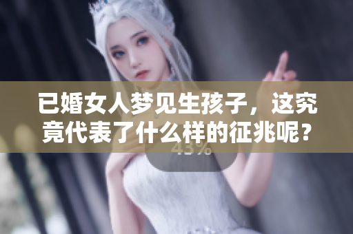 已婚女人梦见生孩子，这究竟代表了什么样的征兆呢？