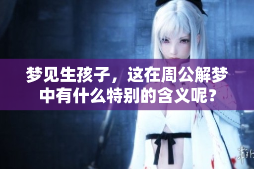 梦见生孩子，这在周公解梦中有什么特别的含义呢？
