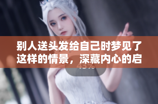 别人送头发给自己时梦见了这样的情景，深藏内心的启示是什么呢