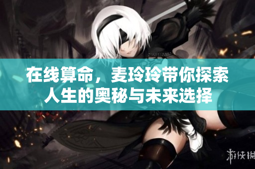 在线算命，麦玲玲带你探索人生的奥秘与未来选择