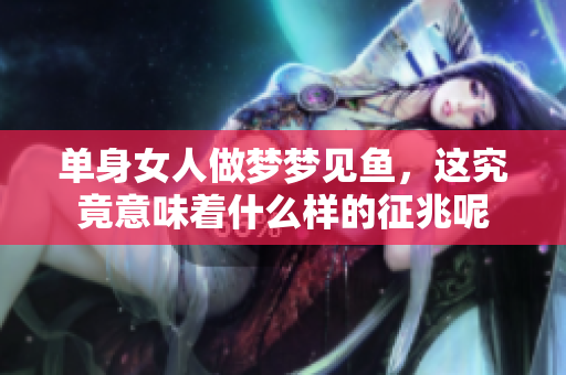 单身女人做梦梦见鱼，这究竟意味着什么样的征兆呢