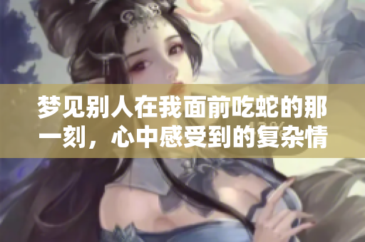 梦见别人在我面前吃蛇的那一刻，心中感受到的复杂情绪