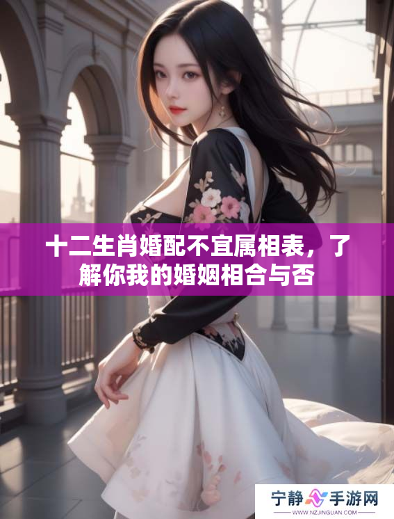 十二生肖婚配不宜属相表，了解你我的婚姻相合与否