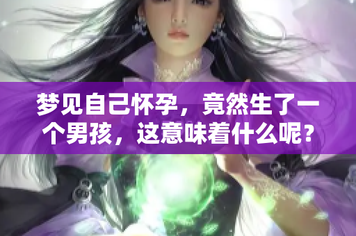 梦见自己怀孕，竟然生了一个男孩，这意味着什么呢？