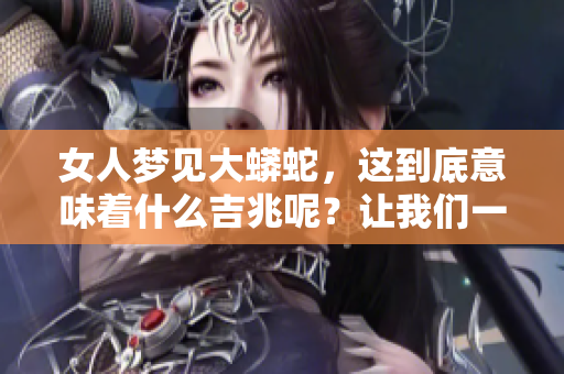 女人梦见大蟒蛇，这到底意味着什么吉兆呢？让我们一起来探讨一下这个问题。