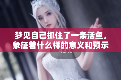 梦见自己抓住了一条活鱼，象征着什么样的意义和预示呢