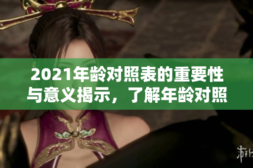2021年龄对照表的重要性与意义揭示，了解年龄对照表图的使用价值