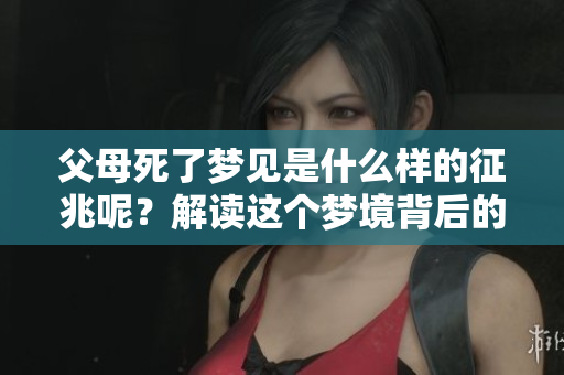 父母死了梦见是什么样的征兆呢？解读这个梦境背后的含义