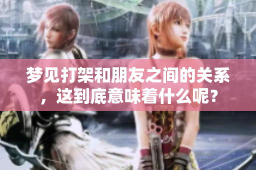 梦见打架和朋友之间的关系，这到底意味着什么呢？
