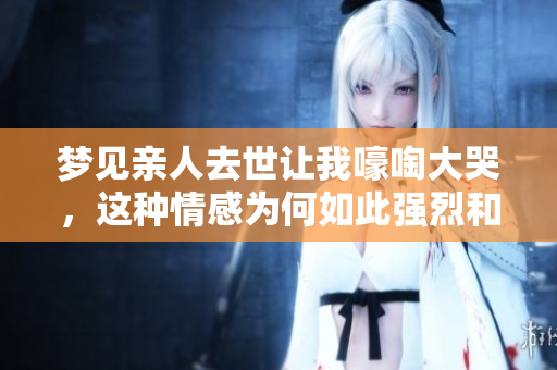 梦见亲人去世让我嚎啕大哭，这种情感为何如此强烈和震撼