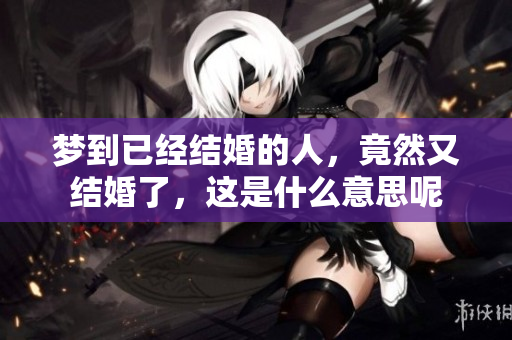 梦到已经结婚的人，竟然又结婚了，这是什么意思呢