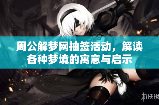 周公解梦网抽签活动，解读各种梦境的寓意与启示