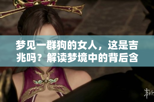 梦见一群狗的女人，这是吉兆吗？解读梦境中的背后含义与象征