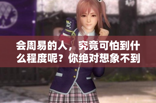 会周易的人，究竟可怕到什么程度呢？你绝对想象不到的力量！