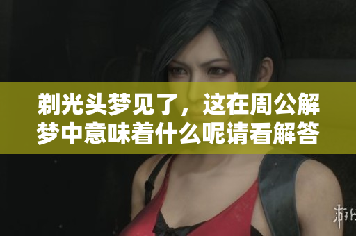 剃光头梦见了，这在周公解梦中意味着什么呢请看解答