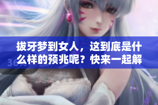 拔牙梦到女人，这到底是什么样的预兆呢？快来一起解读这个梦境吧！