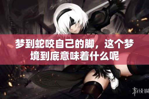 梦到蛇咬自己的脚，这个梦境到底意味着什么呢