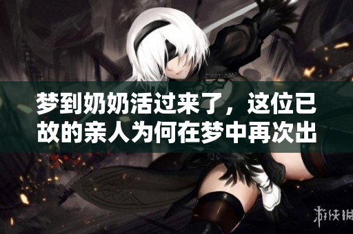 梦到奶奶活过来了，这位已故的亲人为何在梦中再次出现呢