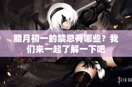 腊月初一的禁忌有哪些？我们来一起了解一下吧